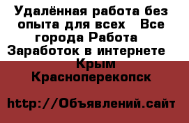 Удалённая работа без опыта для всех - Все города Работа » Заработок в интернете   . Крым,Красноперекопск